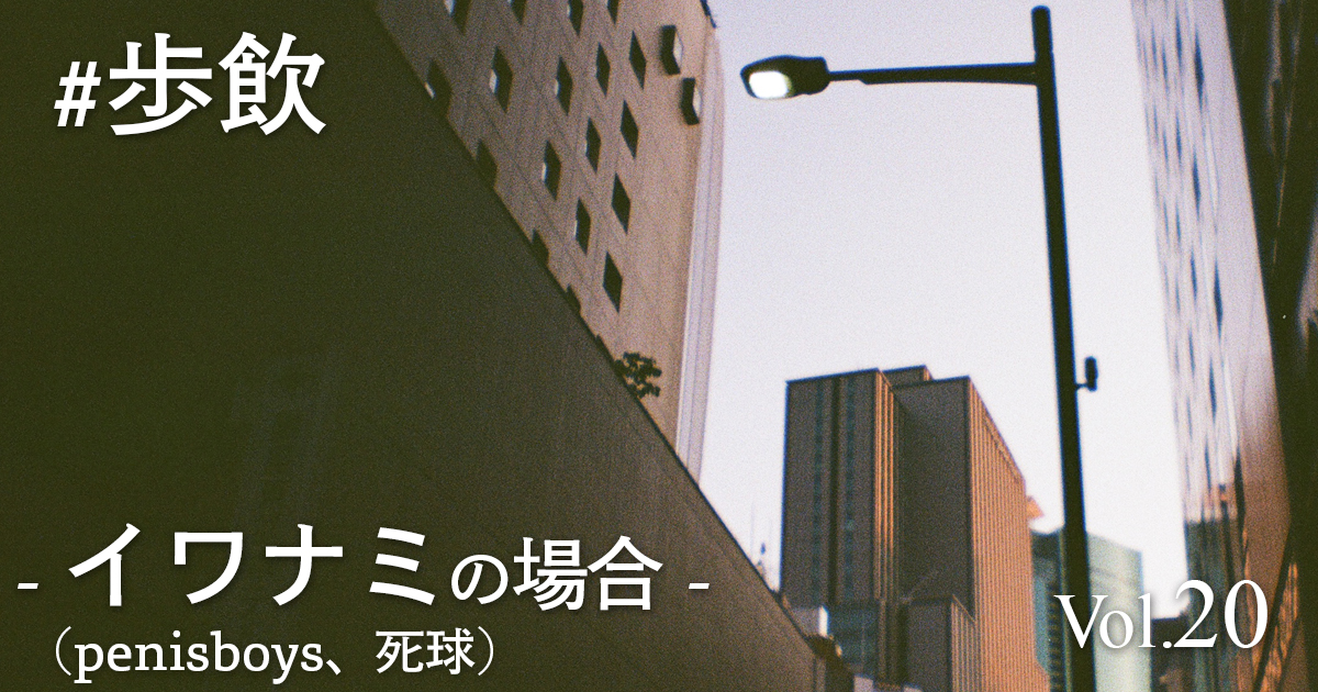 歩飲 – イワナミ(penisboys、死球)の場合 –