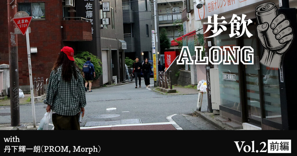 歩飲ALONG Vol.2 with 丹下輝一朗(PROM, Morph) - 前編 -