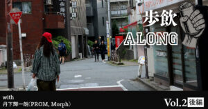 歩飲ALONG Vol.2 with 丹下輝一朗(PROM, Morph) - 後編 -