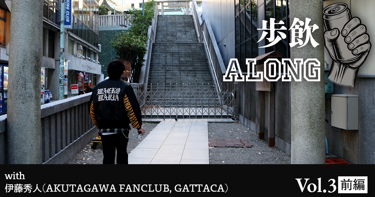 歩飲ALONG Vol.3 with 伊藤秀人(AKUTAGAWA FANCLUB, GATTACA) – 前編 –